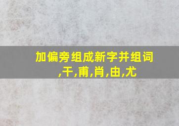 加偏旁组成新字并组词 ,干,甫,肖,由,尤